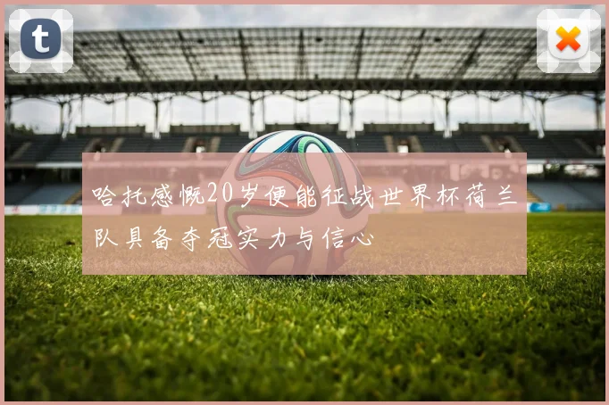 哈托感慨20岁便能征战世界杯荷兰队具备夺冠实力与信心