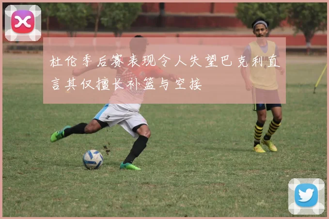 杜伦季后赛表现令人失望巴克利直言其仅擅长补篮与空接