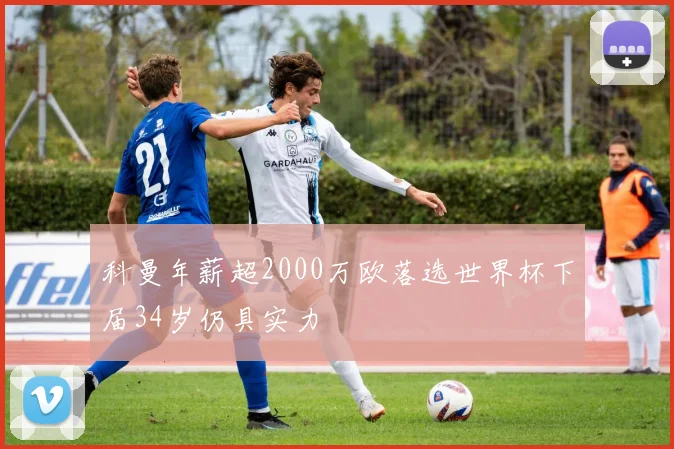 科曼年薪超2000万欧落选世界杯下届34岁仍具实力