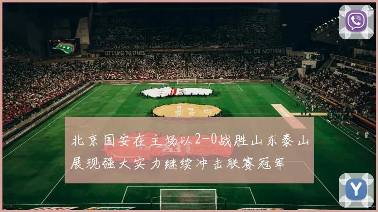 北京国安在主场以2-0战胜山东泰山展现强大实力继续冲击联赛冠军