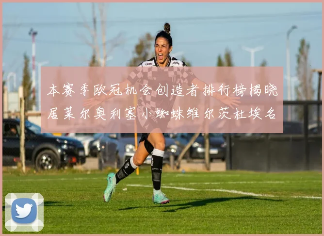 本赛季欧冠机会创造者排行榜揭晓居莱尔奥利塞小蜘蛛维尔茨杜埃名列前五