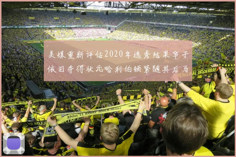 美媒重新评估2020年选秀结果华子依旧夺得状元哈利伯顿紧随其后马克西位列探花