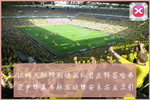 拉姆大胆预测德国队首发阵容哈弗茨中锋莱韦林右边锋安东右后卫引发热议