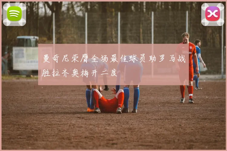 曼奇尼荣膺全场最佳球员助罗马战胜拉齐奥梅开二度