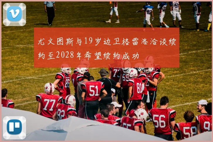 尤文图斯与19岁边卫格雷洛洽谈续约至2028年希望续约成功