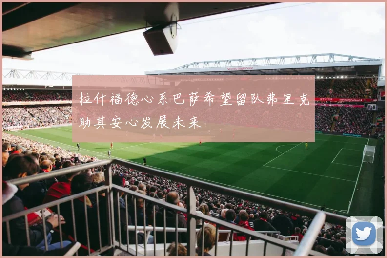 拉什福德心系巴萨希望留队弗里克助其安心发展未来