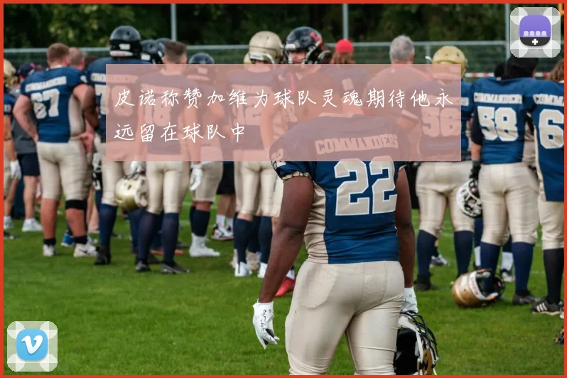 皮诺称赞加维为球队灵魂期待他永远留在球队中