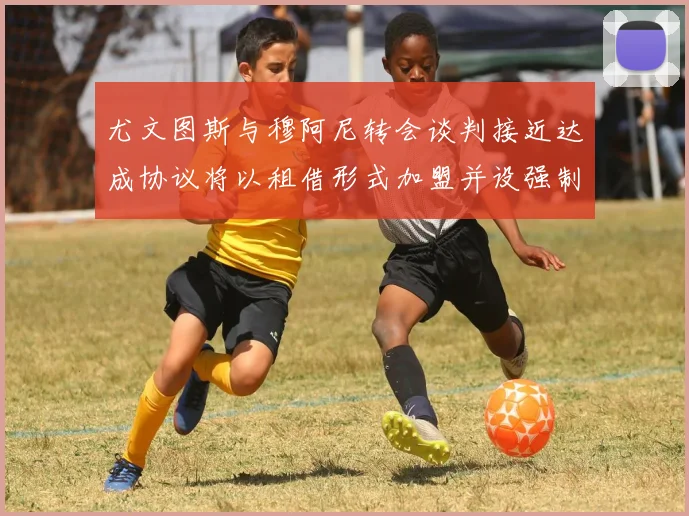 尤文图斯与穆阿尼转会谈判接近达成协议将以租借形式加盟并设强制买断条款