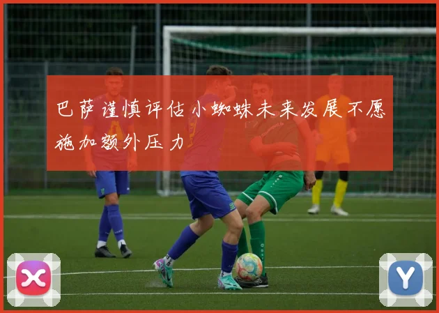 巴萨谨慎评估小蜘蛛未来发展不愿施加额外压力