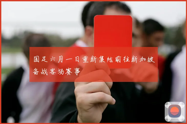 国足六月一日重新集结前往新加坡备战客场赛事