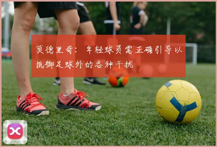 莫德里奇：年轻球员需正确引导以抵御足球外的各种干扰