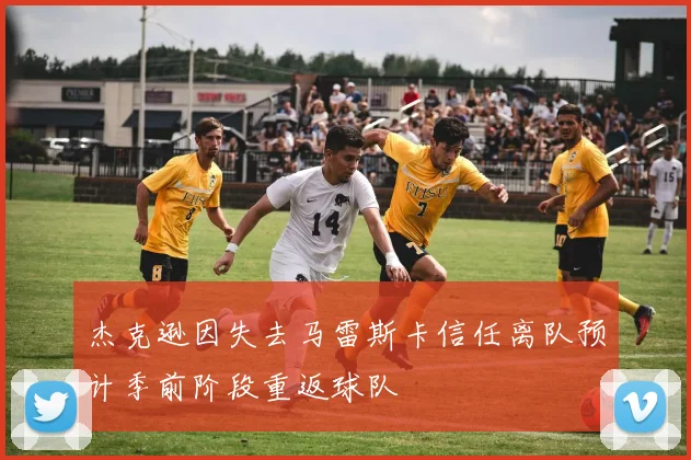 杰克逊因失去马雷斯卡信任离队预计季前阶段重返球队