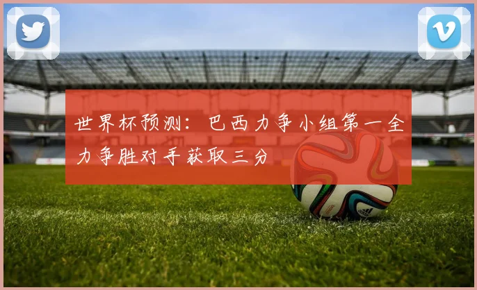 世界杯预测：巴西力争小组第一全力争胜对手获取三分
