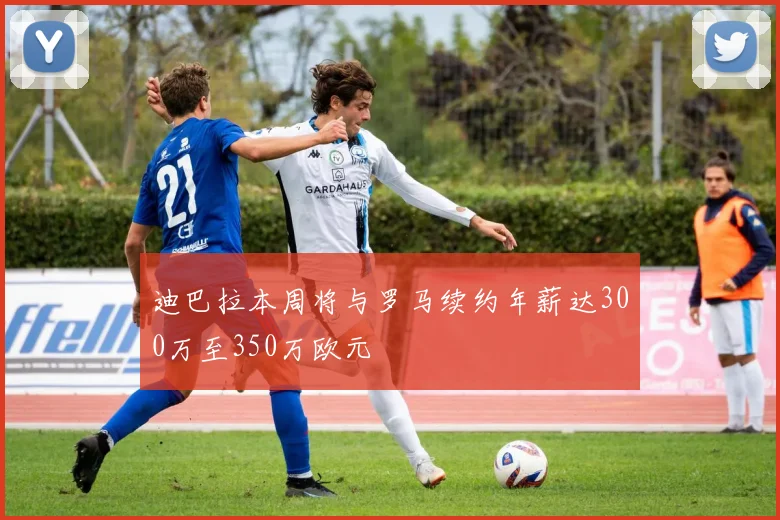 迪巴拉本周将与罗马续约年薪达300万至350万欧元